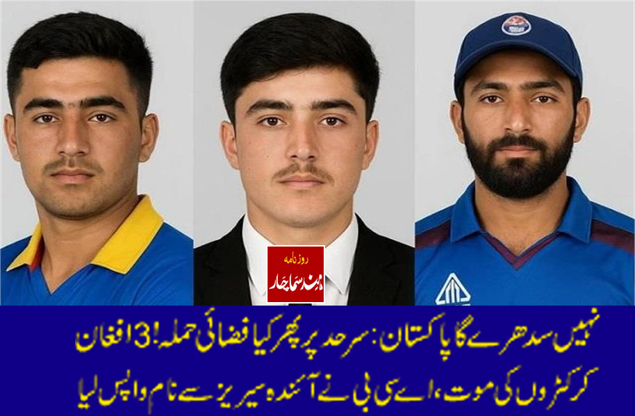 نہیں سدھرے گا پاکستان : سرحد پر پھر کیافضائی حملہ ! 3 افغان کرکٹروں کی موت، اے سی بی نے آئندہ سیریز سے نام واپس لیا