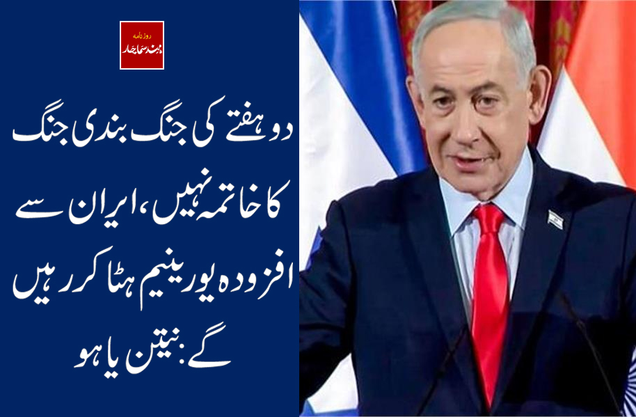 دو ہفتے کی جنگ بندی جنگ کا خاتمہ نہیں، ایران سے افزودہ یورینیم ہٹا کر رہیں گے : نیتن یاہو